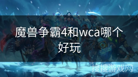魔兽争霸4和wca哪个好玩 魔兽争霸4和wca哪个好玩