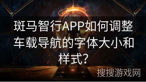 斑马智行APP如何调整车载导航的字体大小和样式? 斑马智行APP如何调整车载导航的字体大小和样式?