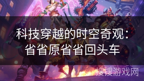 科技穿越的时空奇观:省省原省省回头车 科技穿越的时空奇观:省省原省省回头车
