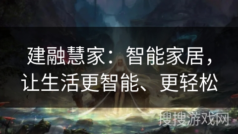 建融慧家:智能家居,让生活更智能、更轻松 建融慧家:智能家居,让生活更智能、更轻松
