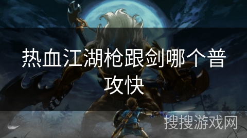热血江湖枪跟剑哪个普攻快 热血江湖枪跟剑哪个普攻快