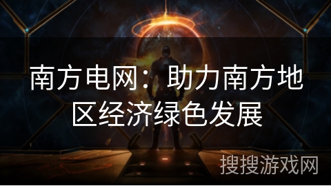 南方电网:助力南方地区经济绿色发展 南方电网:助力南方地区经济绿色发展