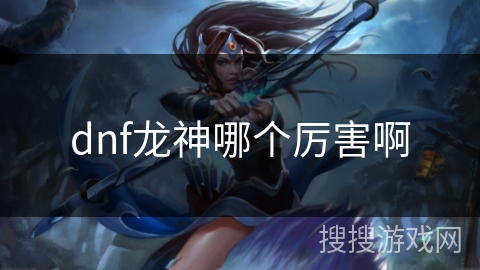 dnf龙神哪个厉害啊 dnf龙神哪个厉害啊