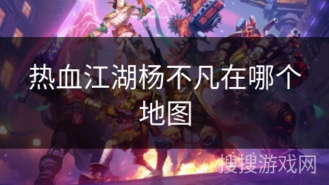 热血江湖杨不凡在哪个地图 热血江湖杨不凡在哪个地图