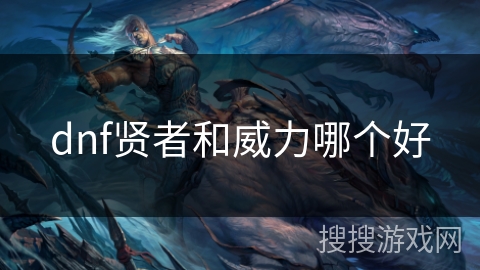 dnf贤者和威力哪个好 dnf贤者和威力哪个好