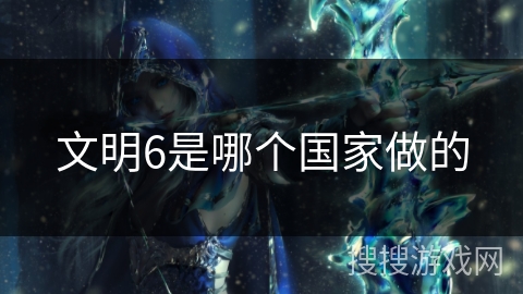 文明6是哪个国家做的 文明6是哪个国家做的