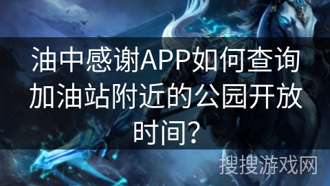 油中感谢APP如何查询加油站附近的公园开放时间? 油中感谢APP如何查询加油站附近的公园开放时间?