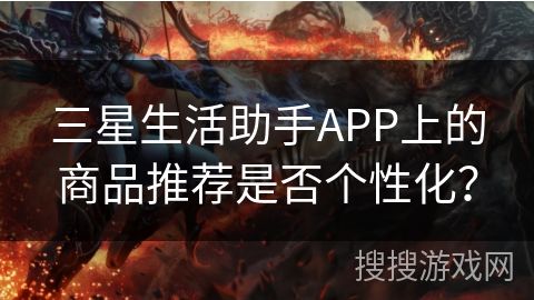三星生活助手APP上的商品推荐是否个性化? 三星生活助手APP上的商品推荐是否个性化?
