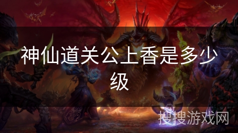 神仙道关公上香是多少级