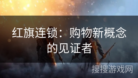 红旗连锁：购物新概念的见证者