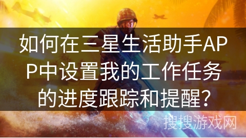 如何在三星生活助手APP中设置我的工作任务的进度跟踪和提醒？