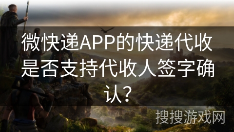 微快递APP的快递代收是否支持代收人签字确认？