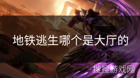 地铁逃生哪个是大厅的 地铁逃生哪个是大厅的
