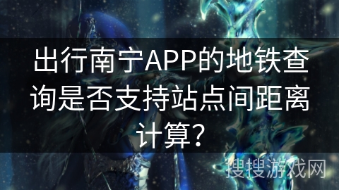 出行南宁APP的地铁查询是否支持站点间距离计算？