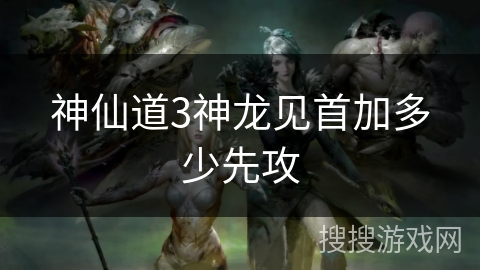 神仙道3神龙见首加多少先攻