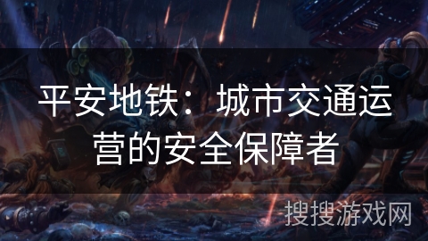 平安地铁:城市交通运营的安全保障者 平安地铁:城市交通运营的安全保障者