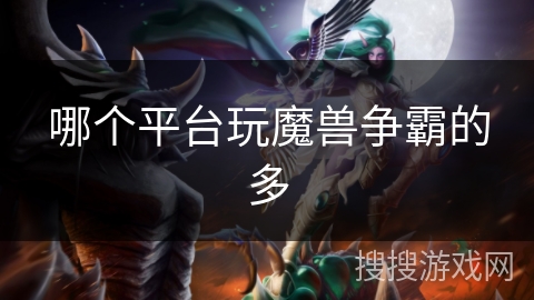 哪个平台玩魔兽争霸的多 哪个平台玩魔兽争霸的多