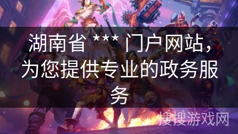 湖南省 *** 门户网站,为您提供专业的政务服务 湖南省 *** 门户网站,为您提供专业的政务服务