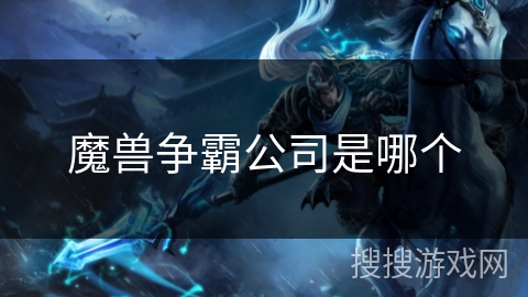魔兽争霸公司是哪个 魔兽争霸公司是哪个