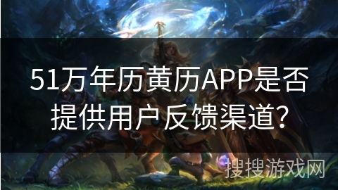 51万年历黄历APP是否提供用户反馈渠道? 51万年历黄历APP是否提供用户反馈渠道?