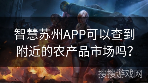 智慧苏州APP可以查到附近的农产品市场吗? 智慧苏州APP可以查到附近的农产品市场吗?