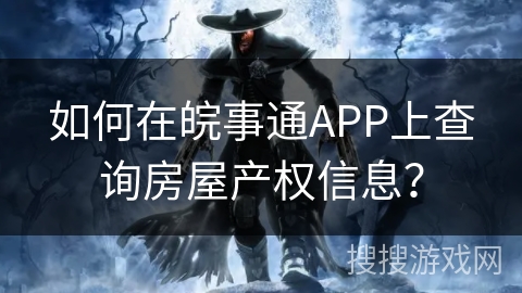 如何在皖事通APP上查询房屋产权信息? 如何在皖事通APP上查询房屋产权信息?