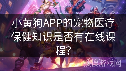 小黄狗APP的宠物医疗保健知识是否有在线课程？