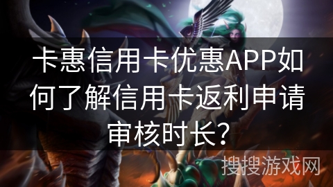 卡惠信用卡优惠APP如何了解信用卡返利申请审核时长？
