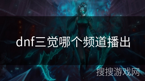 dnf三觉哪个频道播出 dnf三觉哪个频道播出