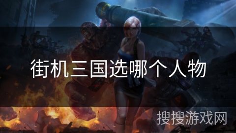 街机三国选哪个人物 街机三国选哪个人物