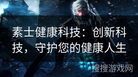 素士健康科技:创新科技,守护您的健康人生 素士健康科技:创新科技,守护您的健康人生