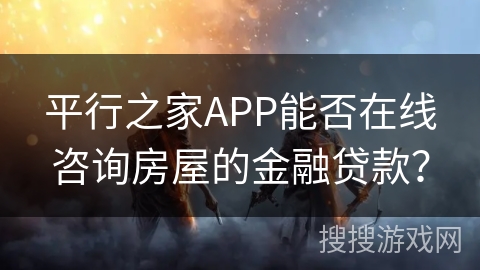 平行之家APP能否在线咨询房屋的金融贷款? 平行之家APP能否在线咨询房屋的金融贷款?