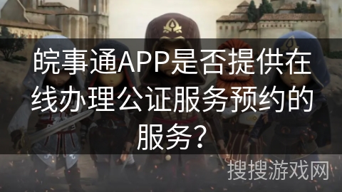 皖事通APP是否提供在线办理公证服务预约的服务？