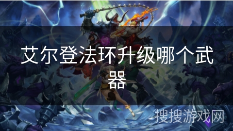 艾尔登法环升级哪个武器 艾尔登法环升级哪个武器
