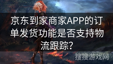 京东到家商家APP的订单发货功能是否支持物流跟踪? 京东到家商家APP的订单发货功能是否支持物流跟踪?