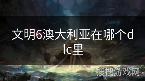 文明6澳大利亚在哪个dlc里 文明6澳大利亚在哪个dlc里