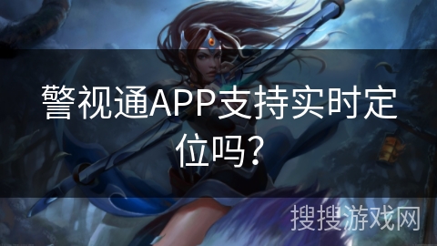 警视通APP支持实时定位吗? 警视通APP支持实时定位吗?