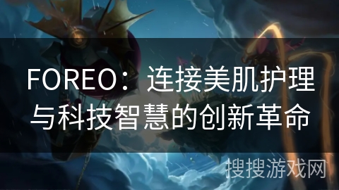 FOREO:连接美肌护理与科技智慧的创新革命 FOREO:连接美肌护理与科技智慧的创新革命