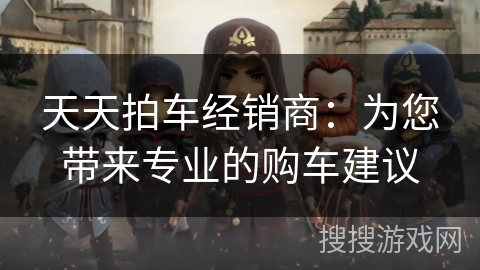 天天拍车经销商:为您带来专业的购车建议 天天拍车经销商:为您带来专业的购车建议