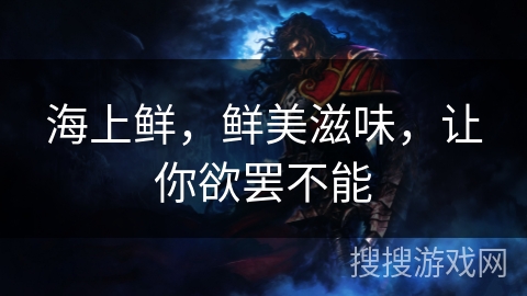 海上鲜,鲜美滋味,让你欲罢不能 海上鲜,鲜美滋味,让你欲罢不能