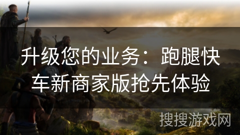 升级您的业务:跑腿快车新商家版抢先体验 升级您的业务:跑腿快车新商家版抢先体验