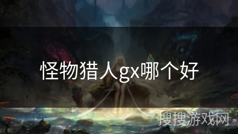 怪物猎人gx哪个好 怪物猎人gx哪个好