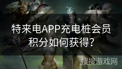 特来电APP充电桩会员积分如何获得? 特来电APP充电桩会员积分如何获得?
