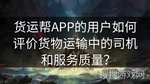 货运帮APP的用户如何评价货物运输中的司机和服务质量？