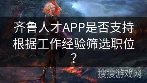 齐鲁人才APP是否支持根据工作经验筛选职位? 齐鲁人才APP是否支持根据工作经验筛选职位?