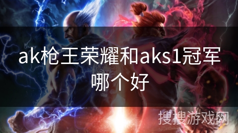 ak枪王荣耀和aks1冠军哪个好 ak枪王荣耀和aks1冠军哪个好