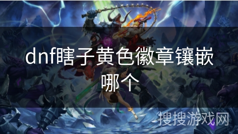 dnf瞎子黄色徽章镶嵌哪个 dnf瞎子黄色徽章镶嵌哪个