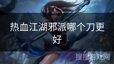 热血江湖邪派哪个刀更好 热血江湖邪派哪个刀更好