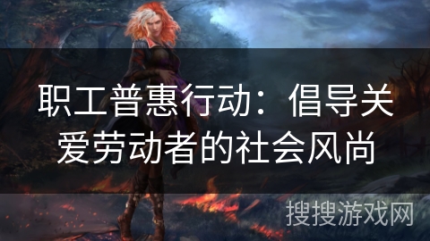 职工普惠行动：倡导关爱劳动者的社会风尚