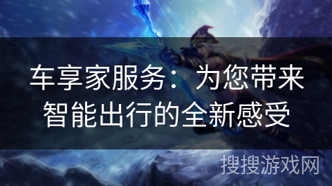 车享家服务:为您带来智能出行的全新感受 车享家服务:为您带来智能出行的全新感受